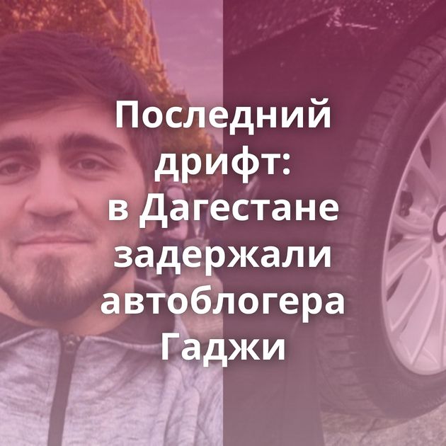 Последний дрифт: в Дагестане задержали автоблогера Гаджи
