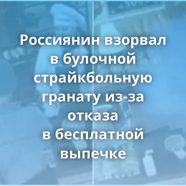 Россиянин взорвал в булочной страйкбольную гранату из-за отказа в бесплатной выпечке