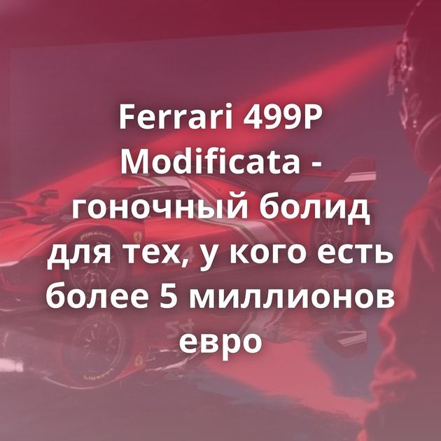Ferrari 499P Modificata - гоночный болид для тех, у кого есть более 5 миллионов евро