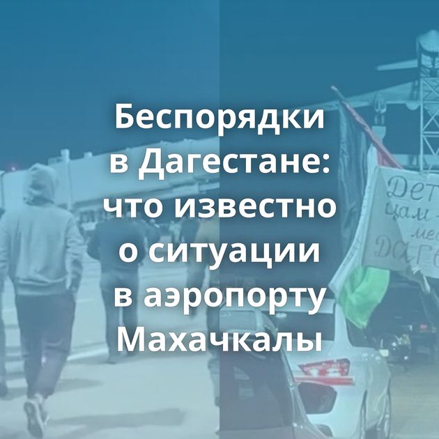 Беспорядки в Дагестане: что известно о ситуации в аэропорту Махачкалы