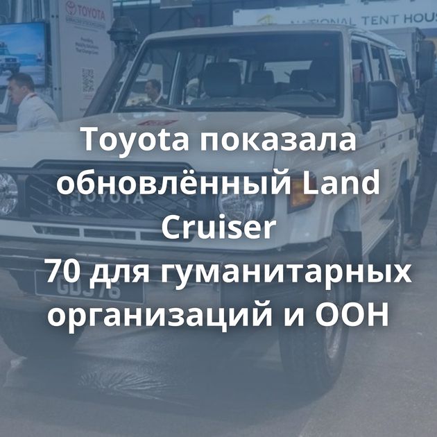 Toyota показала обновлённый Land Cruiser 70 для гуманитарных организаций и ООН