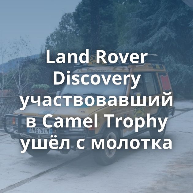Land Rover Discovery участвовавший в Camel Trophy ушёл с молотка