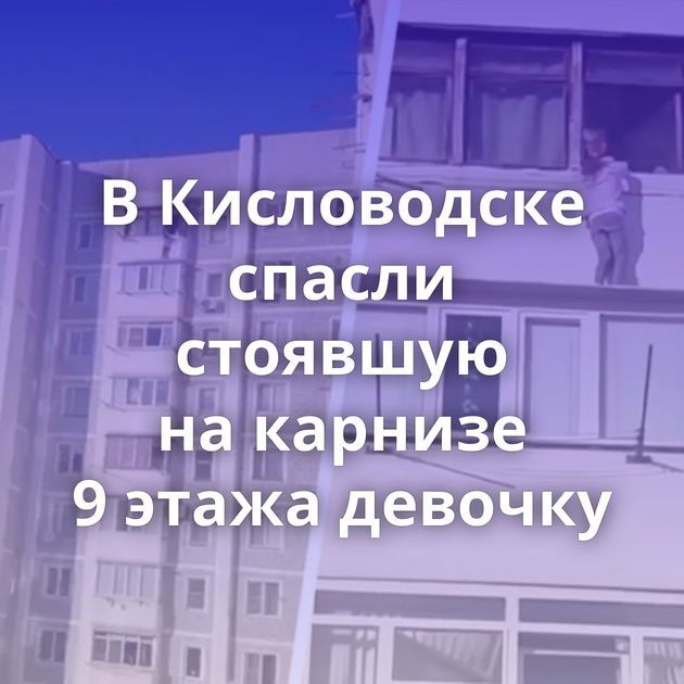 В Кисловодске спасли стоявшую на карнизе 9 этажа девочку