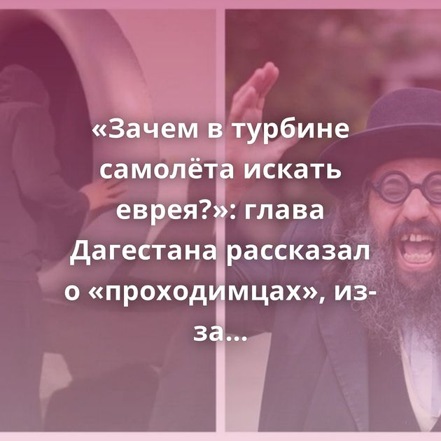 «Зачем в турбине самолёта искать еврея?»: глава Дагестана рассказал о «проходимцах», из-за которых…