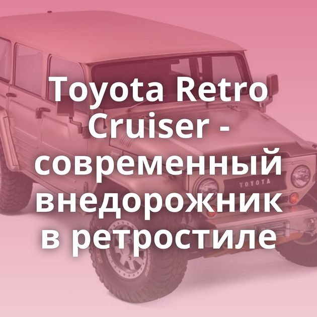 Toyota Retro Cruiser - современный внедорожник в ретростиле