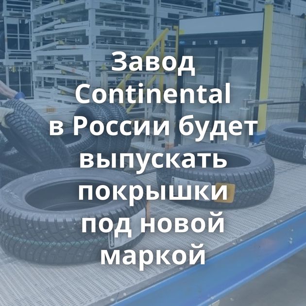Завод Continental в России будет выпускать покрышки под новой маркой