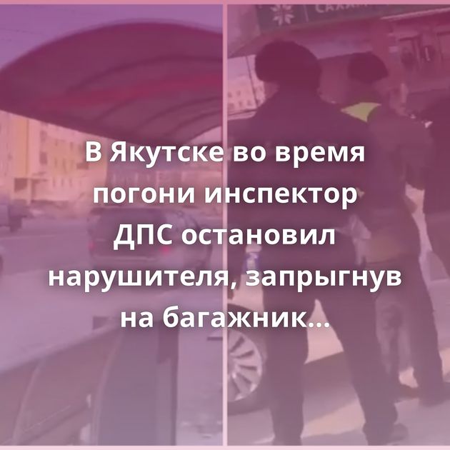 В Якутске во время погони инспектор ДПС остановил нарушителя, запрыгнув на багажник автомобиля