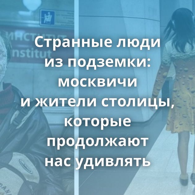 Странные люди из подземки: москвичи и жители столицы, которые продолжают нас удивлять