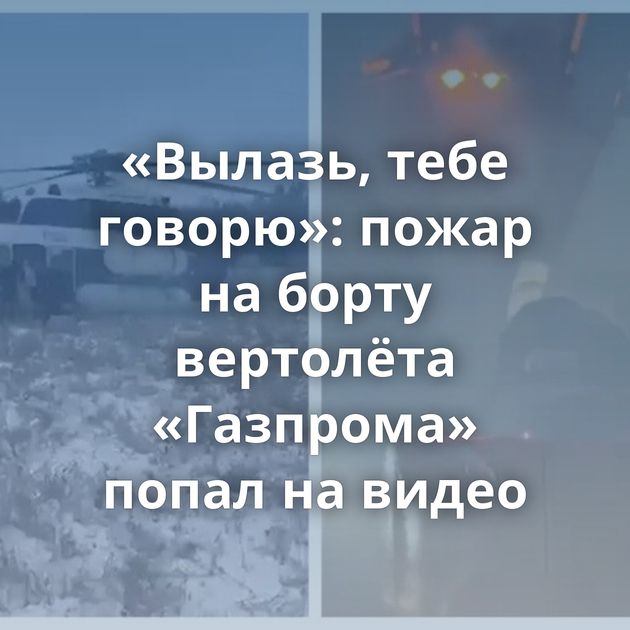 «Вылазь, тебе говорю»: пожар на борту вертолёта «Газпрома» попал на видео