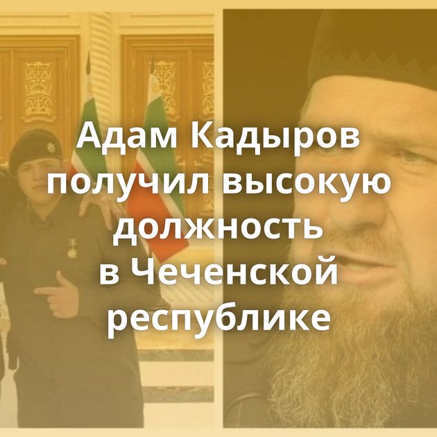Адам Кадыров получил высокую должность в Чеченской республике