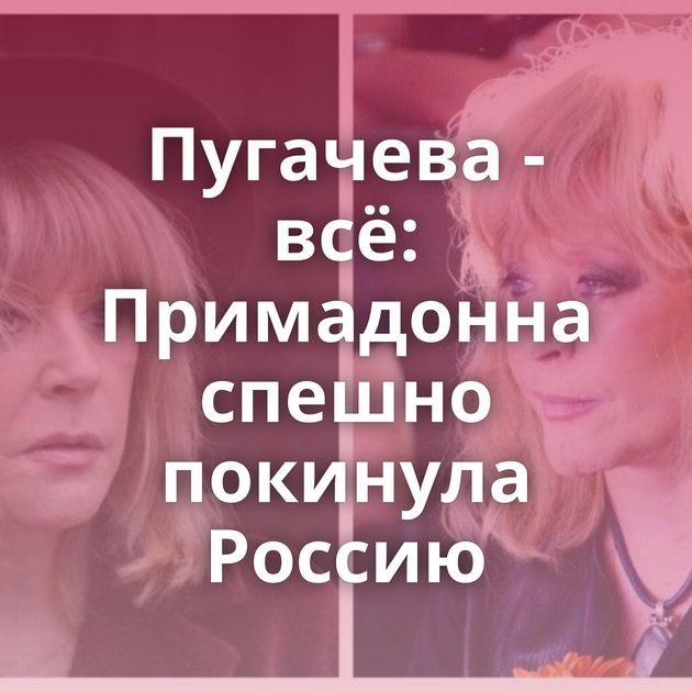 Пугачева - всё: Примадонна спешно покинула Россию