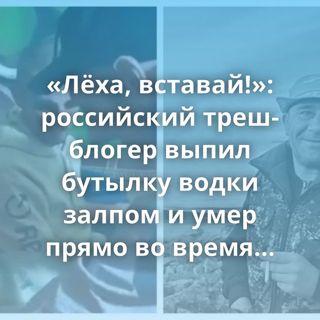«Лёха, вставай!»: российский треш-блогер выпил бутылку водки залпом и умер прямо во время трансляции