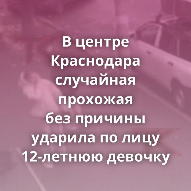 В центре Краснодара случайная прохожая без причины ударила по лицу 12-летнюю девочку