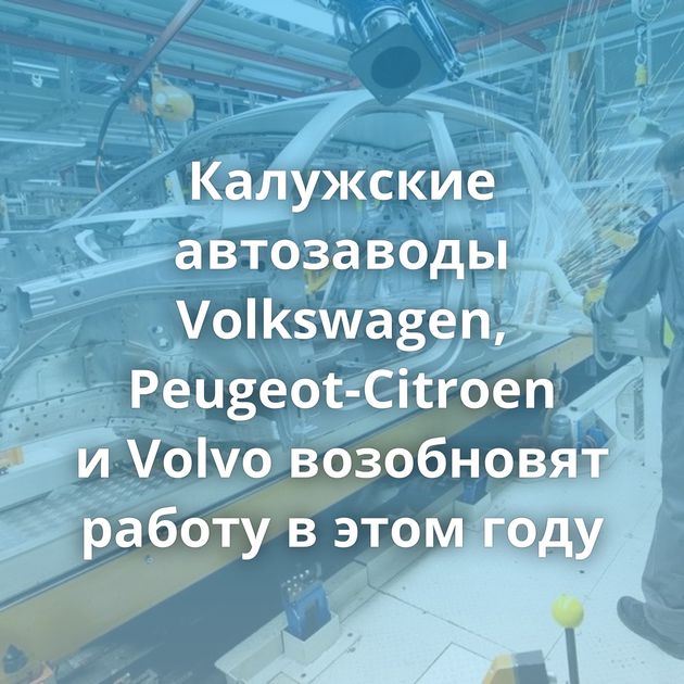 Калужские автозаводы Volkswagen, Peugeot-Citroen и Volvo возобновят работу в этом году