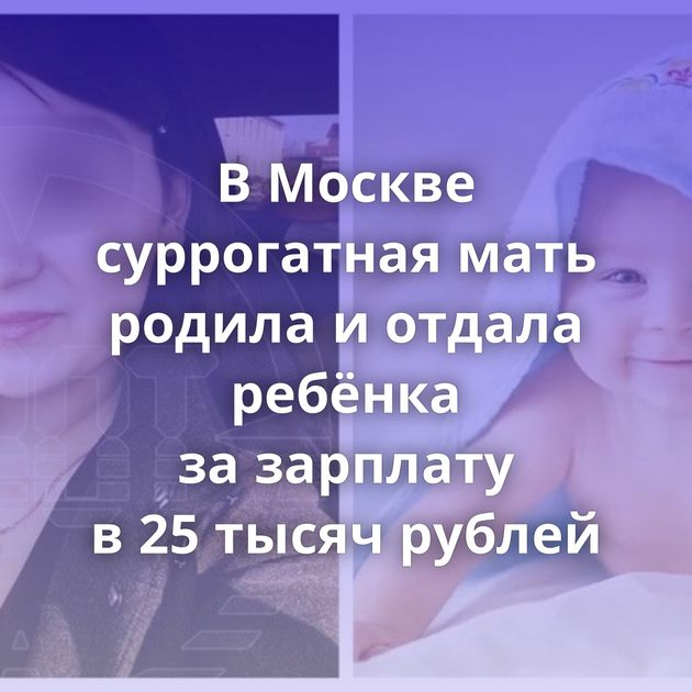 В Москве суррогатная мать родила и отдала ребёнка за зарплату в 25 тысяч рублей