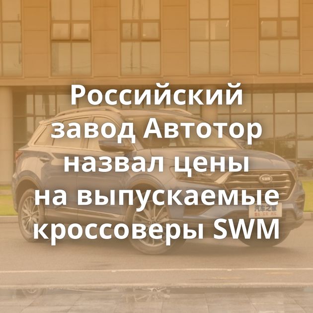Российский завод Автотор назвал цены на выпускаемые кроссоверы SWM