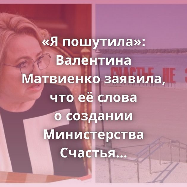 «Я пошутила»: Валентина Матвиенко заявила, что её слова о создании Министерства Счастья были метафорой
