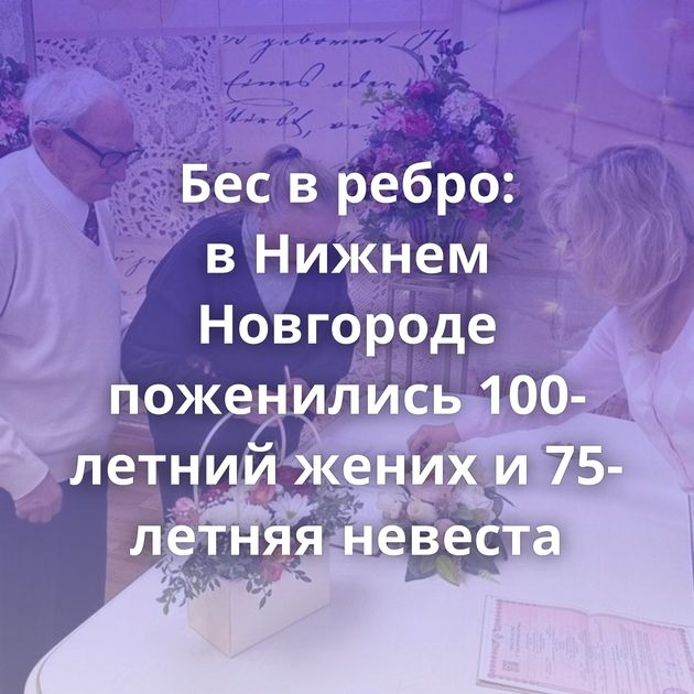 Бес в ребро: в Нижнем Новгороде поженились 100-летний жених и 75-летняя невеста