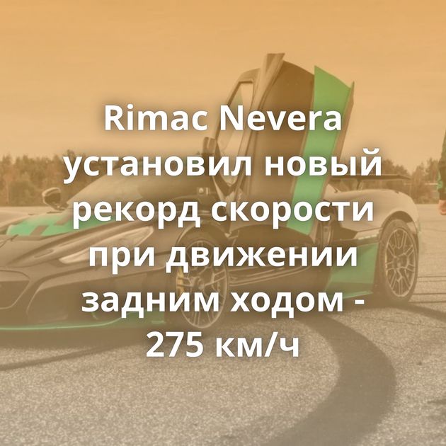 Rimac Nevera установил новый рекорд скорости при движении задним ходом - 275 км/ч