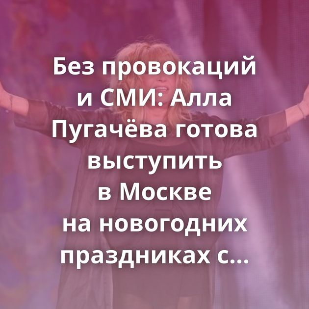 Без провокаций и СМИ: Алла Пугачёва готова выступить в Москве на новогодних праздниках с условиями