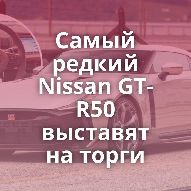 Самый редкий Nissan GT-R50 выставят на торги