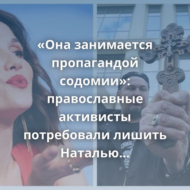 «Она занимается пропагандой содомии»: православные активисты потребовали лишить Наталью Орейро…