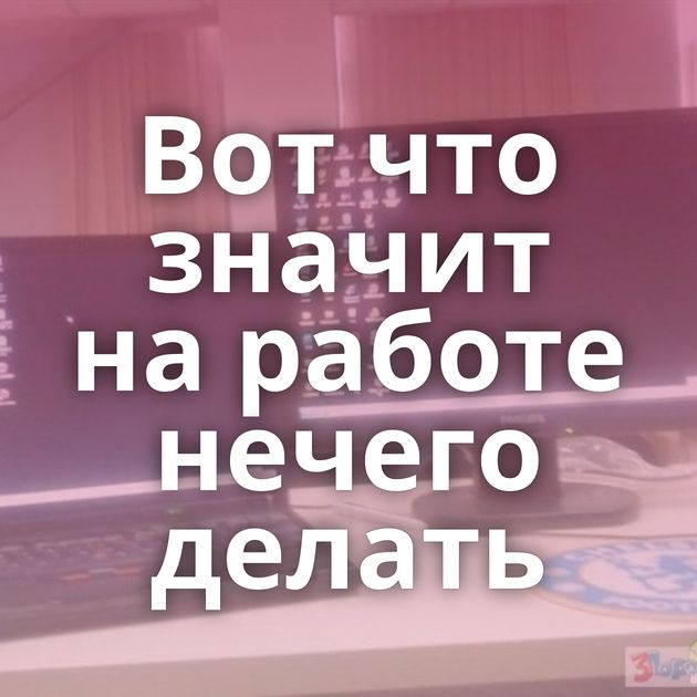 Вот что значит на работе нечего делать