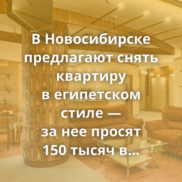 В Новосибирске предлагают снять квартиру в египетском стиле — за нее просят 150 тысяч в месяц