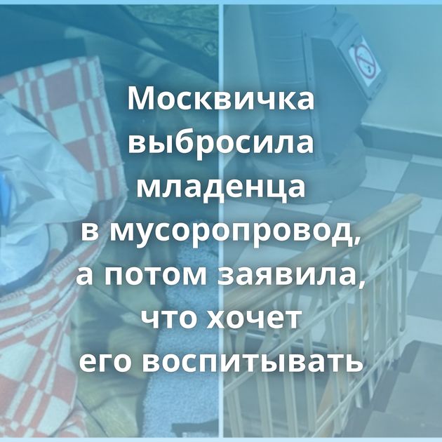 Москвичка выбросила младенца в мусоропровод, а потом заявила, что хочет его воспитывать