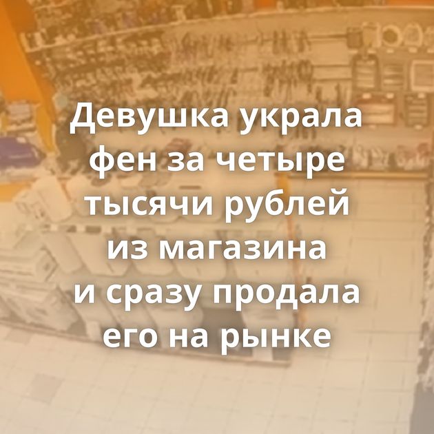 Девушка украла фен за четыре тысячи рублей из магазина и сразу продала его на рынке