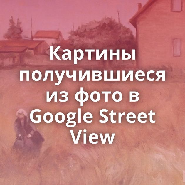 Картины получившиеся из фото в Google Street View