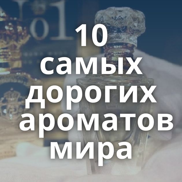 10 самых дорогих ароматов мира