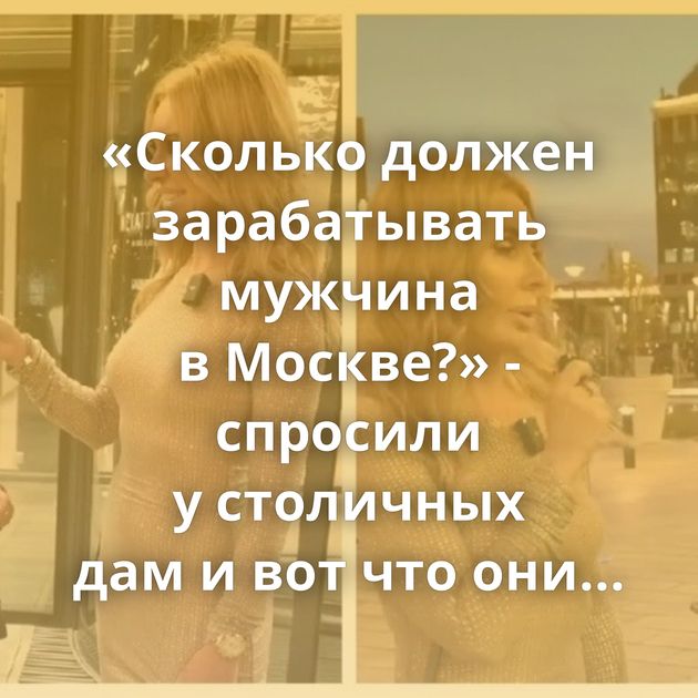 «Сколько должен зарабатывать мужчина в Москве?» - спросили у столичных дам и вот что они ответили