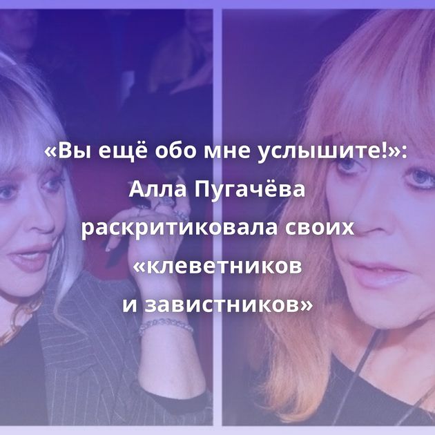 «Вы ещё обо мне услышите!»: Алла Пугачёва раскритиковала своих «клеветников и завистников»