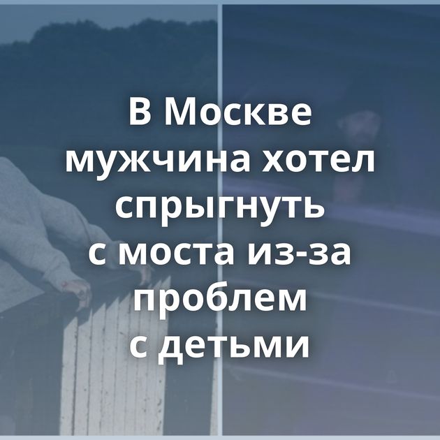 В Москве мужчина хотел спрыгнуть с моста из-за проблем с детьми