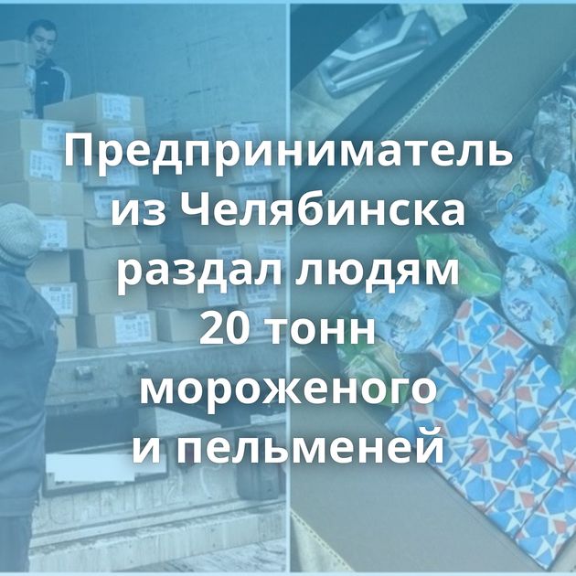 Предприниматель из Челябинска раздал людям 20 тонн мороженого и пельменей