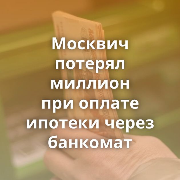 Москвич потерял миллион при оплате ипотеки через банкомат
