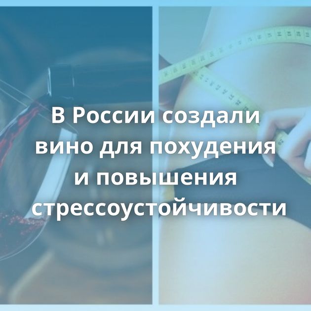 В России создали вино для похудения и повышения стрессоустойчивости