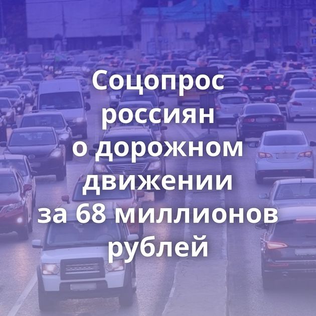 Соцопрос россиян о дорожном движении за 68 миллионов рублей