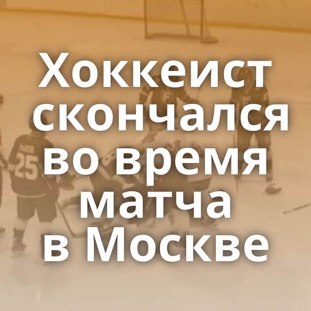 Хоккеист скончался во время матча в Москве