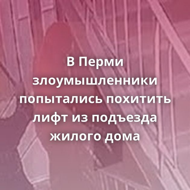 В Перми злоумышленники попытались похитить лифт из подъезда жилого дома