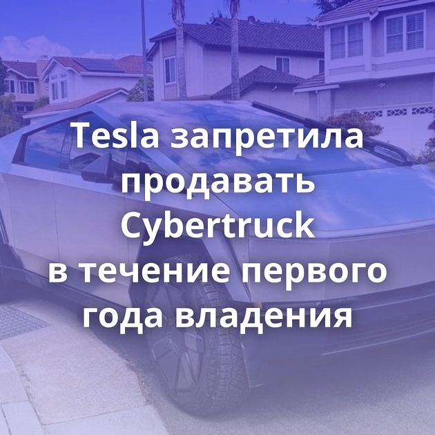 Tesla запретила продавать Cybertruck в течение первого года владения