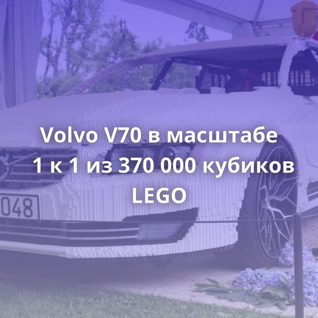 Volvo V70 в масштабе 1 к 1 из 370 000 кубиков LEGO