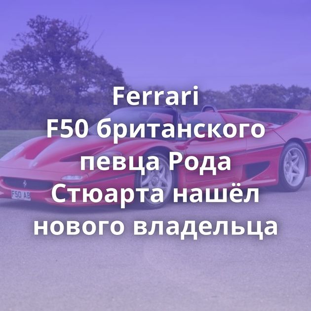 Ferrari F50 британского певца Рода Стюарта нашёл нового владельца
