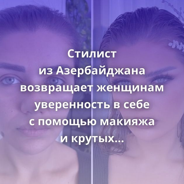 Стилист из Азербайджана возвращает женщинам уверенность в себе с помощью макияжа и крутых причёсок