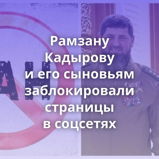 Рамзану Кадырову и его сыновьям заблокировали страницы в соцсетях