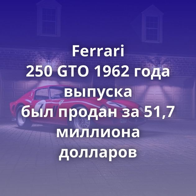 Ferrari 250 GTO 1962 года выпуска был продан за 51,7 миллиона долларов
