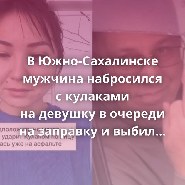 В Южно-Сахалинске мужчина набросился с кулаками на девушку в очереди на заправку и выбил ей зуб