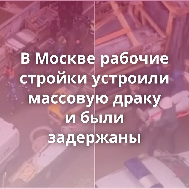 В Москве рабочие стройки устроили массовую драку и были задержаны