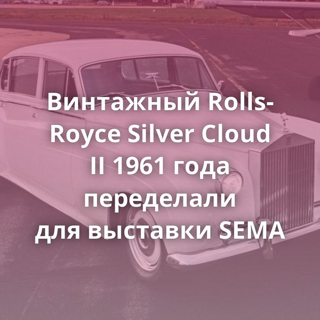 Винтажный Rolls-Royce Silver Cloud II 1961 года переделали для выставки SEMA